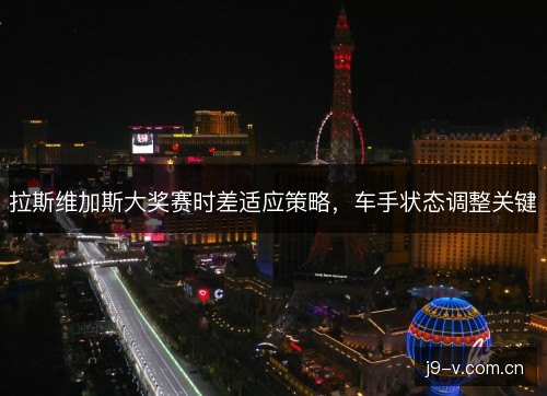 拉斯维加斯大奖赛时差适应策略,车手状态调整关键 拉斯维加斯大奖赛时差适应策略,车手状态调整关键